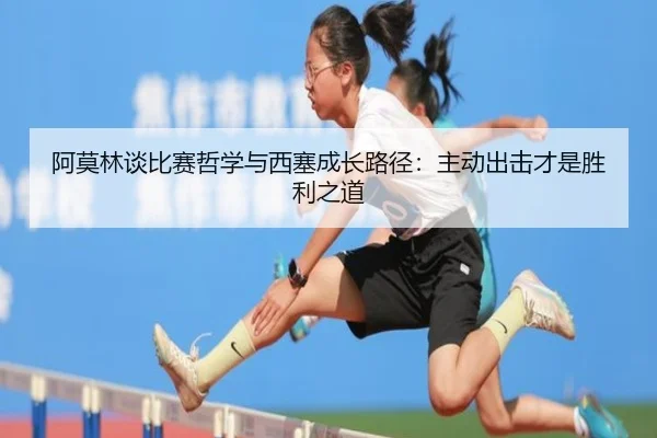 阿莫林谈比赛哲学与西塞成长路径:主动出击才是胜利之道